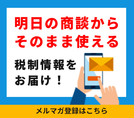 明日の商談からそのまま使える税制情報をお届け！メルマガ登録はこちら